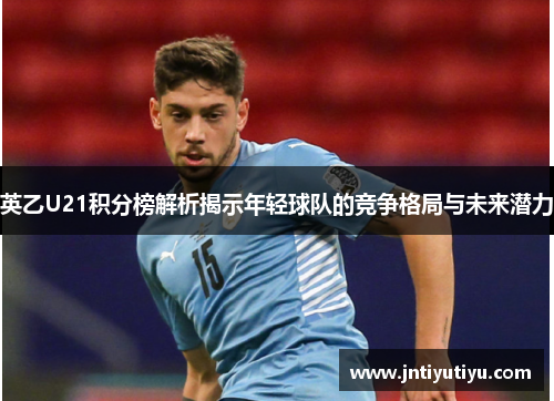 英乙U21积分榜解析揭示年轻球队的竞争格局与未来潜力