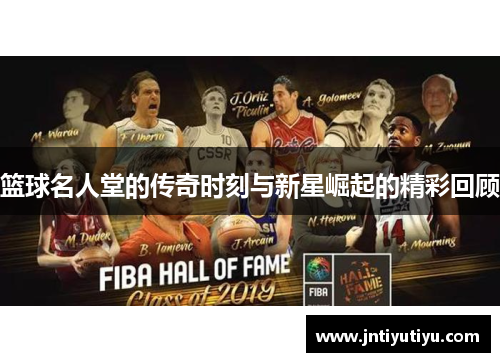 篮球名人堂的传奇时刻与新星崛起的精彩回顾