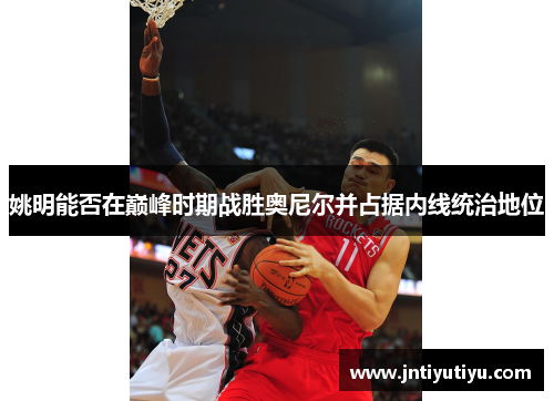 姚明能否在巅峰时期战胜奥尼尔并占据内线统治地位
