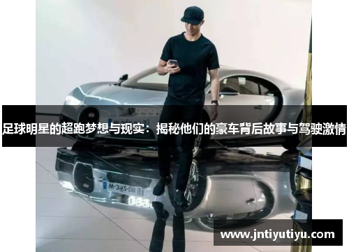 足球明星的超跑梦想与现实：揭秘他们的豪车背后故事与驾驶激情