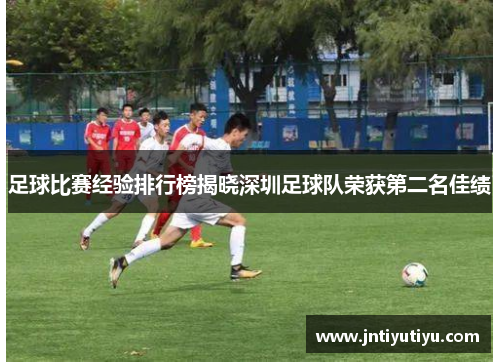 足球比赛经验排行榜揭晓深圳足球队荣获第二名佳绩