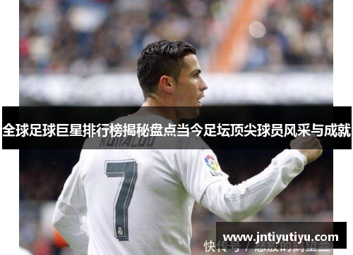 全球足球巨星排行榜揭秘盘点当今足坛顶尖球员风采与成就