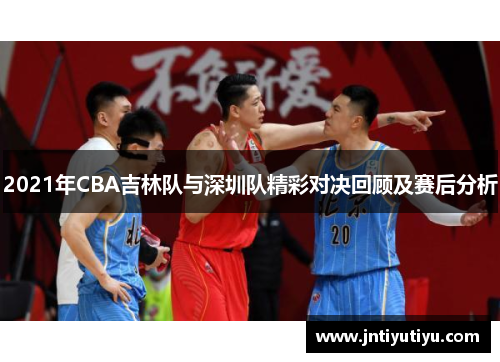 2021年CBA吉林队与深圳队精彩对决回顾及赛后分析