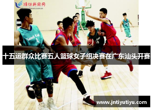 十五运群众比赛五人篮球女子组决赛在广东汕头开赛