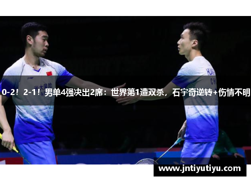 0-2！2-1！男单4强决出2席：世界第1遭双杀，石宇奇逆转+伤情不明