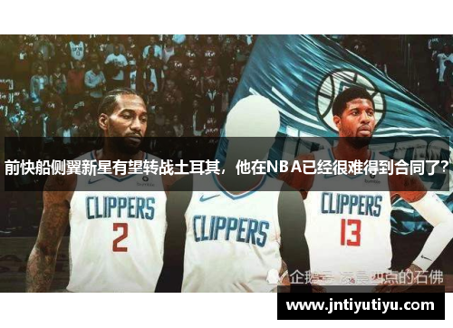 前快船侧翼新星有望转战土耳其，他在NBA已经很难得到合同了？