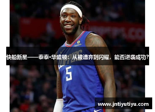 快船新星——泰泰·华盛顿：从被遗弃到闪耀，能否逆袭成功？
