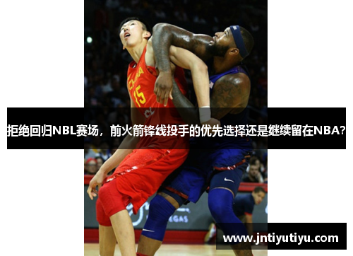 拒绝回归NBL赛场，前火箭锋线投手的优先选择还是继续留在NBA？