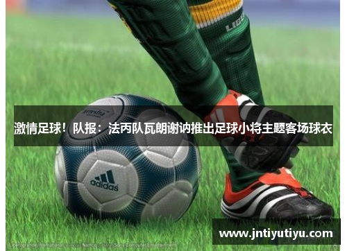 激情足球！队报：法丙队瓦朗谢讷推出足球小将主题客场球衣
