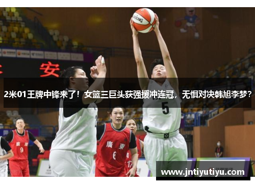 2米01王牌中锋来了！女篮三巨头获强援冲连冠，无惧对决韩旭李梦？