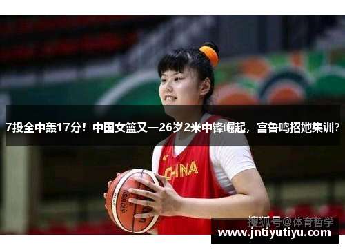 7投全中轰17分！中国女篮又一26岁2米中锋崛起，宫鲁鸣招她集训？